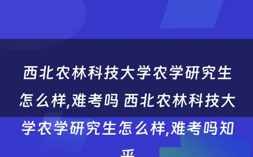 西北农林科技大学农学研究生怎么样,难考吗 西北农林科技大学农学研究生怎么样,难考吗知乎