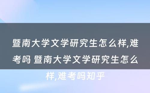 暨南大学文学研究生怎么样,难考吗 暨南大学文学研究生怎么样,难考吗知乎