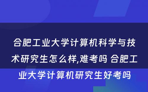 合肥工业大学计算机科学与技术研究生怎么样,难考吗 合肥工业大学计算机研究生好考吗