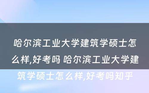 哈尔滨工业大学建筑学硕士怎么样,好考吗 哈尔滨工业大学建筑学硕士怎么样,好考吗知乎