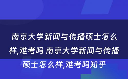 南京大学新闻与传播硕士怎么样,难考吗 南京大学新闻与传播硕士怎么样,难考吗知乎