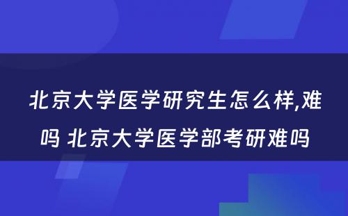 北京大学医学研究生怎么样,难吗 北京大学医学部考研难吗