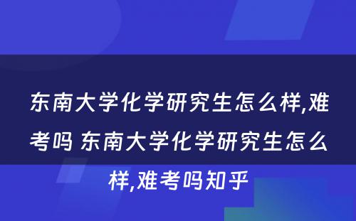 东南大学化学研究生怎么样,难考吗 东南大学化学研究生怎么样,难考吗知乎