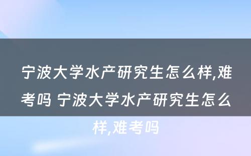 宁波大学水产研究生怎么样,难考吗 宁波大学水产研究生怎么样,难考吗