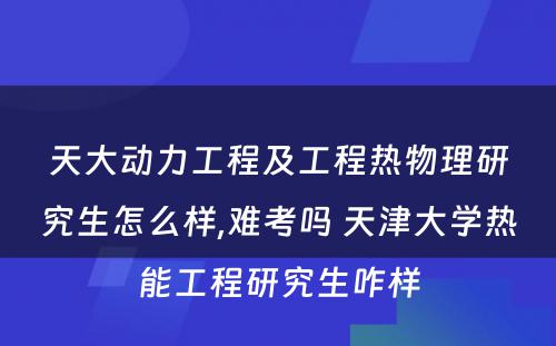 天大动力工程及工程热物理研究生怎么样,难考吗 天津大学热能工程研究生咋样