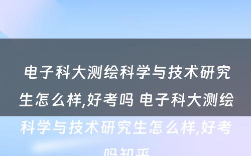 电子科大测绘科学与技术研究生怎么样,好考吗 电子科大测绘科学与技术研究生怎么样,好考吗知乎