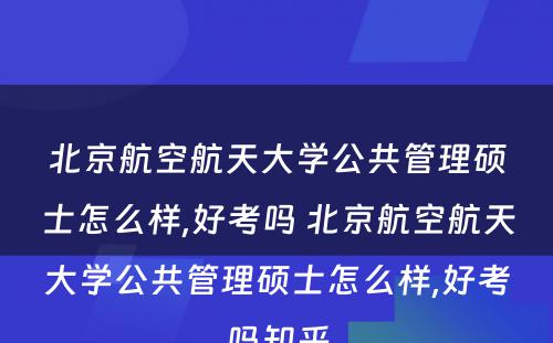 北京航空航天大学公共管理硕士怎么样,好考吗 北京航空航天大学公共管理硕士怎么样,好考吗知乎