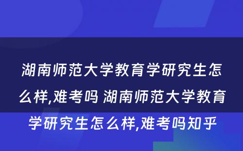 湖南师范大学教育学研究生怎么样,难考吗 湖南师范大学教育学研究生怎么样,难考吗知乎