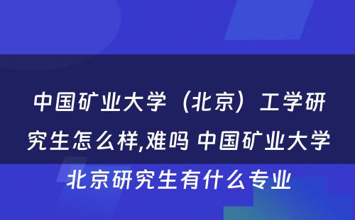 中国矿业大学（北京）工学研究生怎么样,难吗 中国矿业大学北京研究生有什么专业