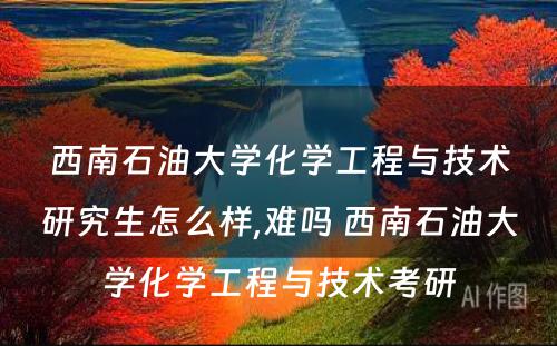 西南石油大学化学工程与技术研究生怎么样,难吗 西南石油大学化学工程与技术考研