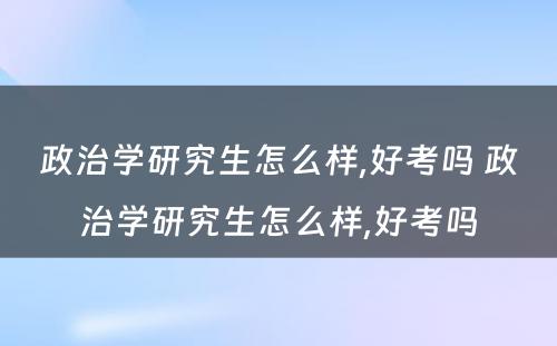 政治学研究生怎么样,好考吗 政治学研究生怎么样,好考吗