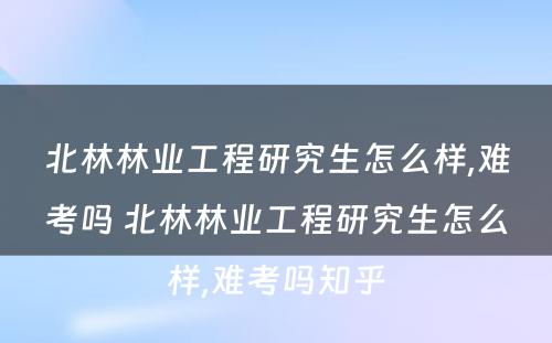 北林林业工程研究生怎么样,难考吗 北林林业工程研究生怎么样,难考吗知乎