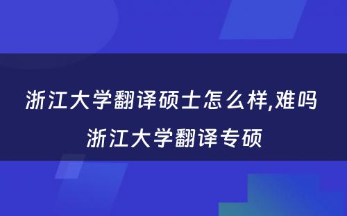 浙江大学翻译硕士怎么样,难吗 浙江大学翻译专硕