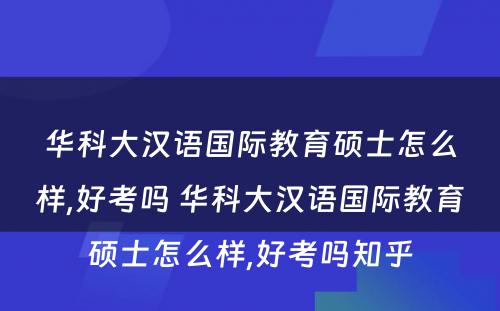 华科大汉语国际教育硕士怎么样,好考吗 华科大汉语国际教育硕士怎么样,好考吗知乎