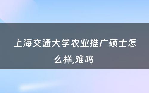 上海交通大学农业推广硕士怎么样,难吗 