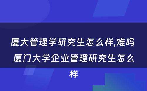 厦大管理学研究生怎么样,难吗 厦门大学企业管理研究生怎么样