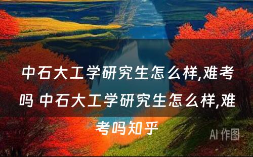 中石大工学研究生怎么样,难考吗 中石大工学研究生怎么样,难考吗知乎