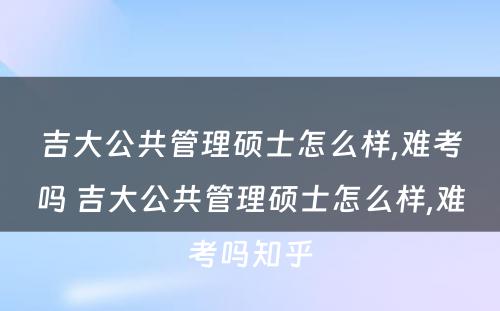 吉大公共管理硕士怎么样,难考吗 吉大公共管理硕士怎么样,难考吗知乎