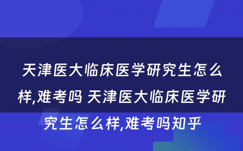 天津医大临床医学研究生怎么样,难考吗 天津医大临床医学研究生怎么样,难考吗知乎