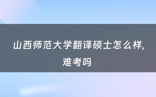 山西师范大学翻译硕士怎么样,难考吗 