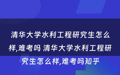 清华大学水利工程研究生怎么样,难考吗 清华大学水利工程研究生怎么样,难考吗知乎