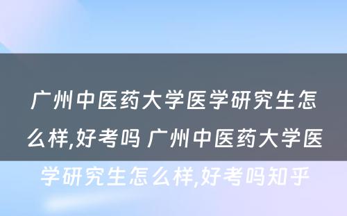 广州中医药大学医学研究生怎么样,好考吗 广州中医药大学医学研究生怎么样,好考吗知乎