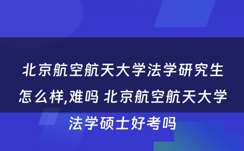 北京航空航天大学法学研究生怎么样,难吗 北京航空航天大学法学硕士好考吗