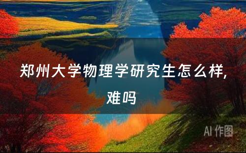 郑州大学物理学研究生怎么样,难吗 