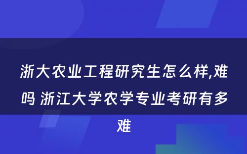 浙大农业工程研究生怎么样,难吗 浙江大学农学专业考研有多难