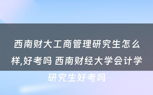 西南财大工商管理研究生怎么样,好考吗 西南财经大学会计学研究生好考吗