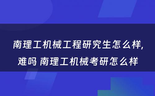 南理工机械工程研究生怎么样,难吗 南理工机械考研怎么样