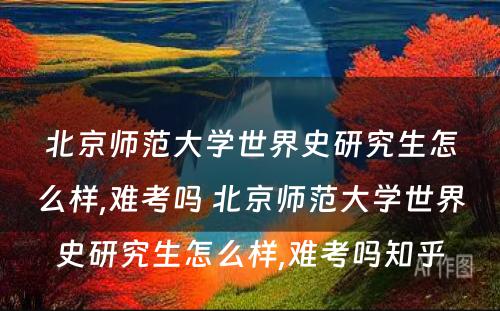 北京师范大学世界史研究生怎么样,难考吗 北京师范大学世界史研究生怎么样,难考吗知乎