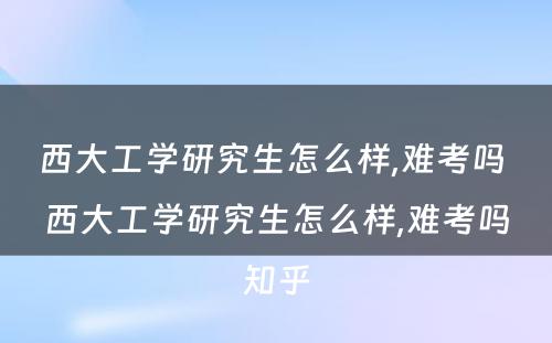 西大工学研究生怎么样,难考吗 西大工学研究生怎么样,难考吗知乎