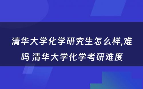 清华大学化学研究生怎么样,难吗 清华大学化学考研难度