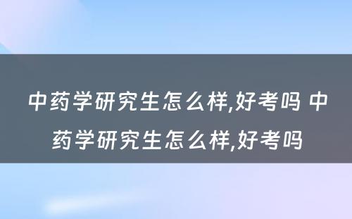 中药学研究生怎么样,好考吗 中药学研究生怎么样,好考吗