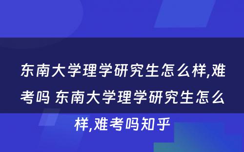 东南大学理学研究生怎么样,难考吗 东南大学理学研究生怎么样,难考吗知乎