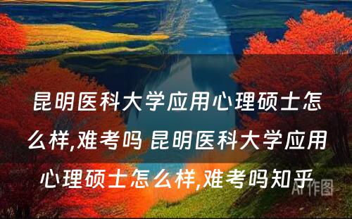 昆明医科大学应用心理硕士怎么样,难考吗 昆明医科大学应用心理硕士怎么样,难考吗知乎