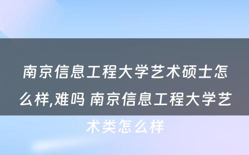 南京信息工程大学艺术硕士怎么样,难吗 南京信息工程大学艺术类怎么样