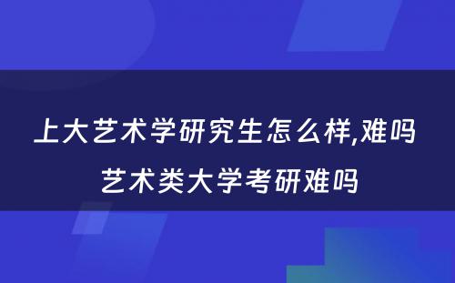 上大艺术学研究生怎么样,难吗 艺术类大学考研难吗