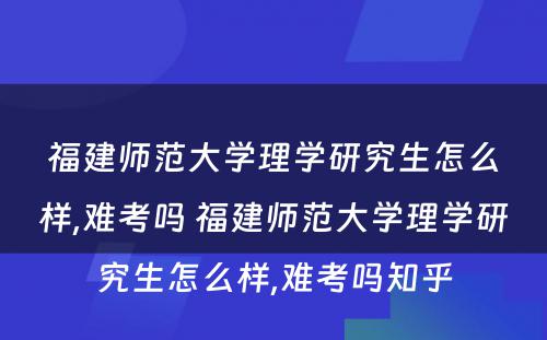 福建师范大学理学研究生怎么样,难考吗 福建师范大学理学研究生怎么样,难考吗知乎