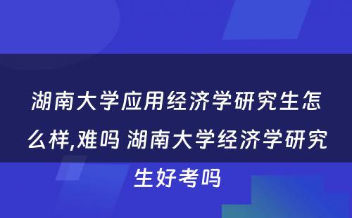 湖南大学应用经济学研究生怎么样,难吗 湖南大学经济学研究生好考吗