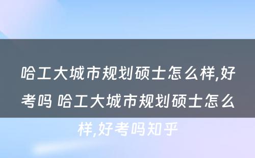 哈工大城市规划硕士怎么样,好考吗 哈工大城市规划硕士怎么样,好考吗知乎