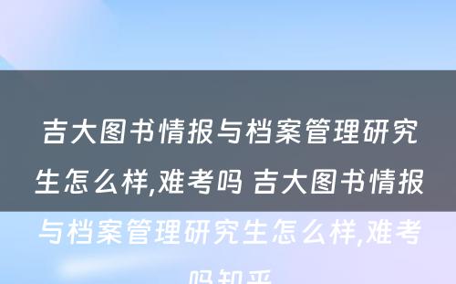 吉大图书情报与档案管理研究生怎么样,难考吗 吉大图书情报与档案管理研究生怎么样,难考吗知乎