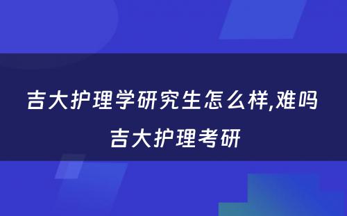 吉大护理学研究生怎么样,难吗 吉大护理考研