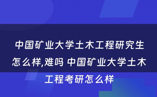 中国矿业大学土木工程研究生怎么样,难吗 中国矿业大学土木工程考研怎么样