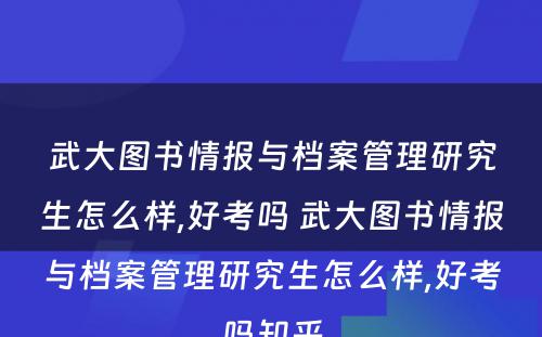 武大图书情报与档案管理研究生怎么样,好考吗 武大图书情报与档案管理研究生怎么样,好考吗知乎