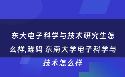 东大电子科学与技术研究生怎么样,难吗 东南大学电子科学与技术怎么样