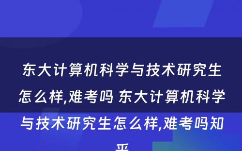 东大计算机科学与技术研究生怎么样,难考吗 东大计算机科学与技术研究生怎么样,难考吗知乎