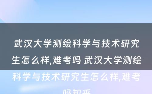 武汉大学测绘科学与技术研究生怎么样,难考吗 武汉大学测绘科学与技术研究生怎么样,难考吗知乎