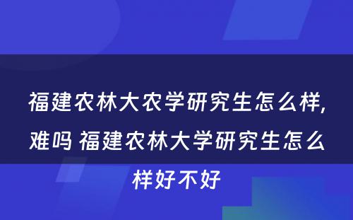 福建农林大农学研究生怎么样,难吗 福建农林大学研究生怎么样好不好